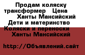 Продам коляску трансформер › Цена ­ 3 000 - Ханты-Мансийский Дети и материнство » Коляски и переноски   . Ханты-Мансийский